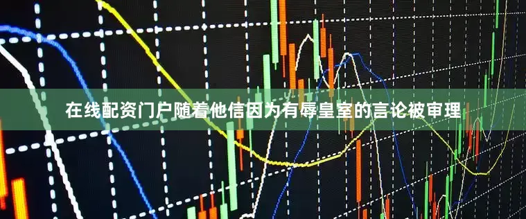 在线配资门户随着他信因为有辱皇室的言论被审理
