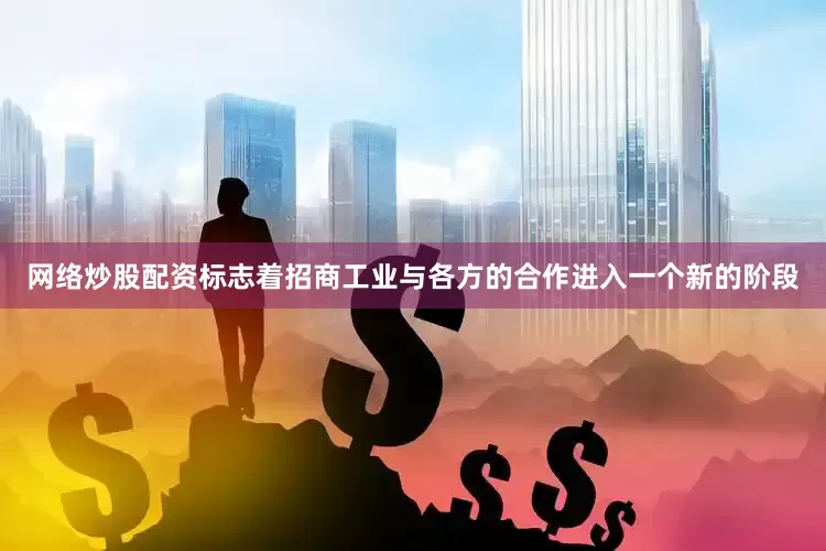 网络炒股配资标志着招商工业与各方的合作进入一个新的阶段