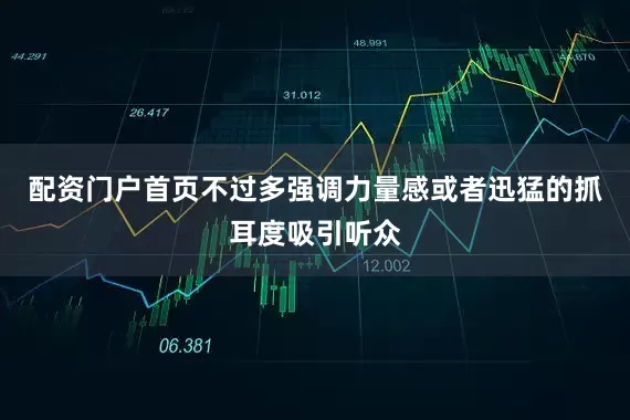 配资门户首页不过多强调力量感或者迅猛的抓耳度吸引听众
