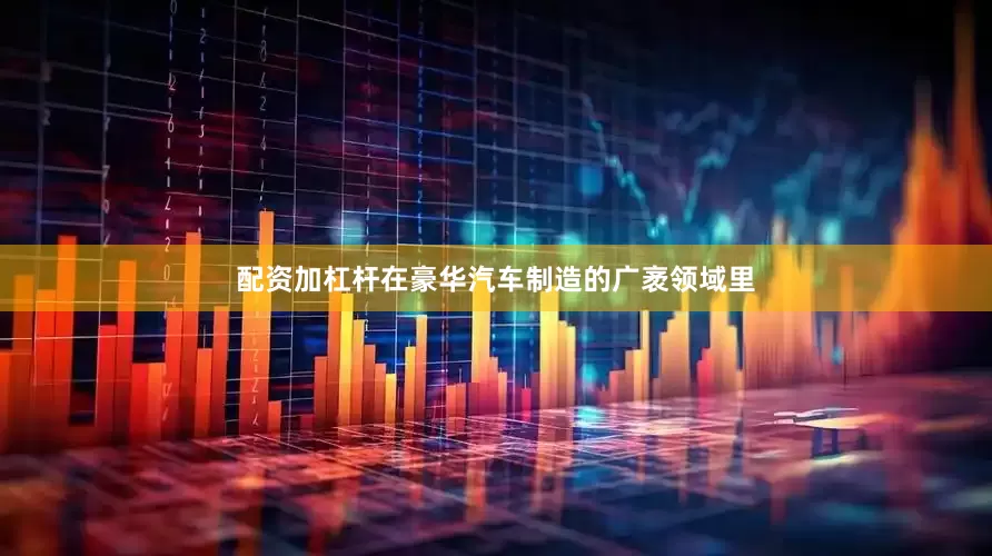 配资加杠杆在豪华汽车制造的广袤领域里