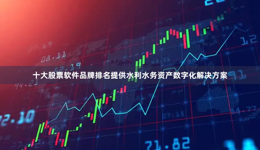 十大股票软件品牌排名提供水利水务资产数字化解决方案