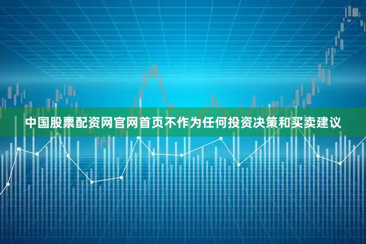 中国股票配资网官网首页不作为任何投资决策和买卖建议