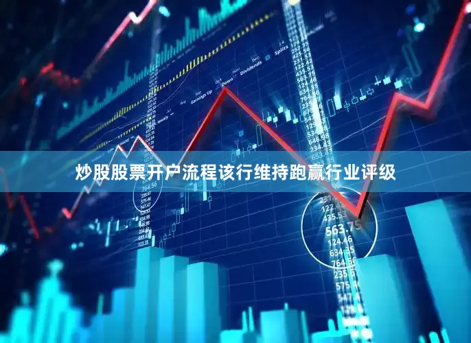 炒股股票开户流程该行维持跑赢行业评级