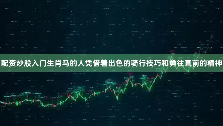 配资炒股入门生肖马的人凭借着出色的骑行技巧和勇往直前的精神