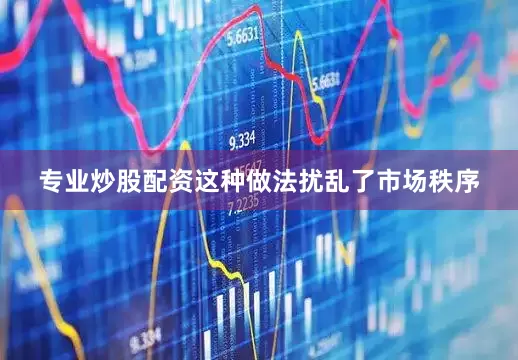 专业炒股配资这种做法扰乱了市场秩序