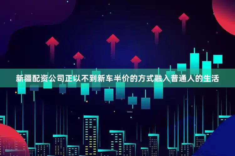 新疆配资公司正以不到新车半价的方式融入普通人的生活