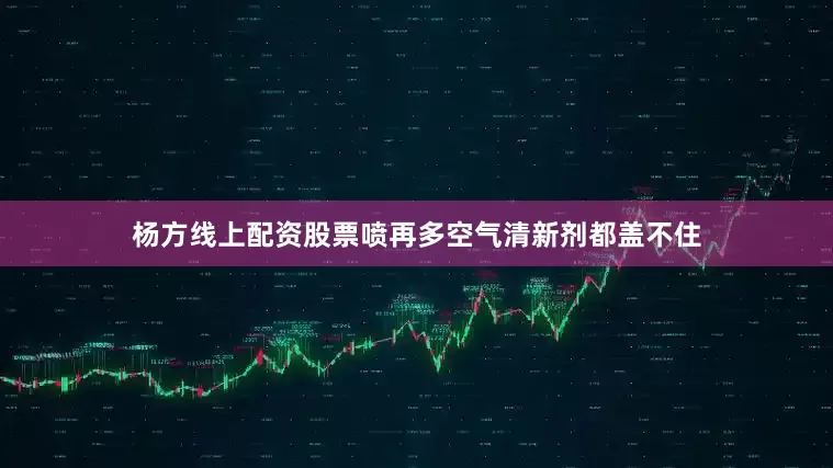 杨方线上配资股票喷再多空气清新剂都盖不住