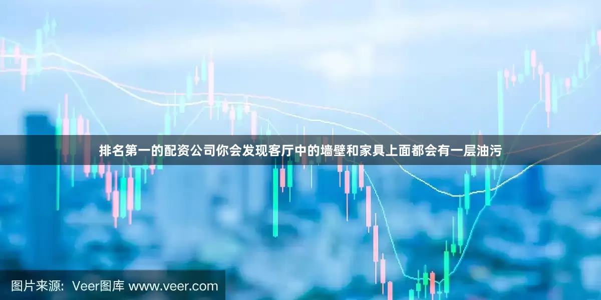 排名第一的配资公司你会发现客厅中的墙壁和家具上面都会有一层油污