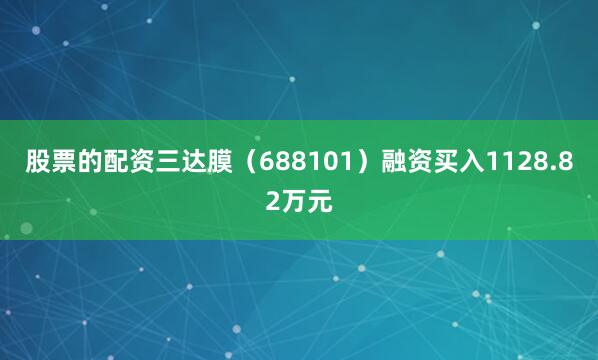 股票的配资三达膜（688101）融资买入1128.82万元