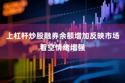 上杠杆炒股融券余额增加反映市场看空情绪增强