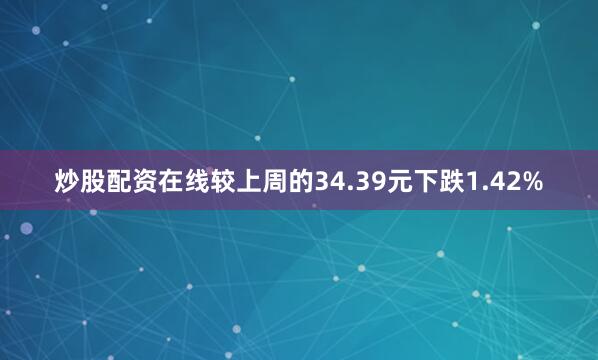 炒股配资在线较上周的34.39元下跌1.42%