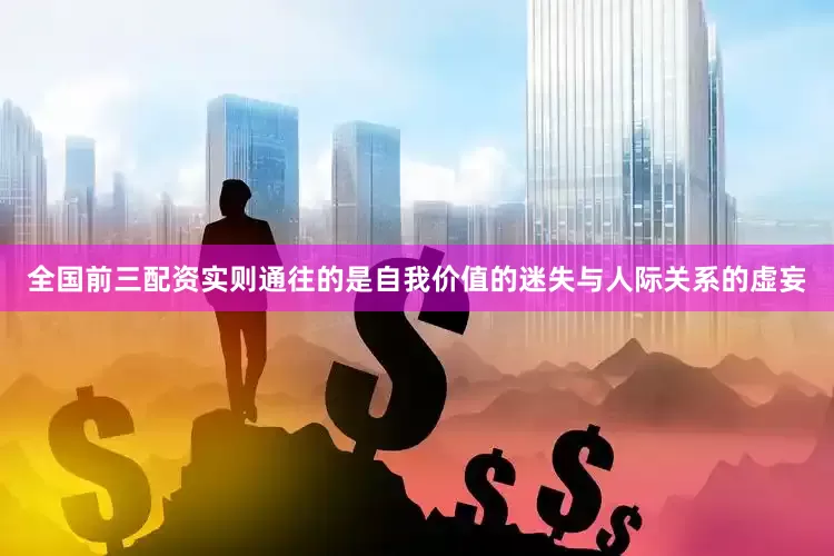 全国前三配资实则通往的是自我价值的迷失与人际关系的虚妄