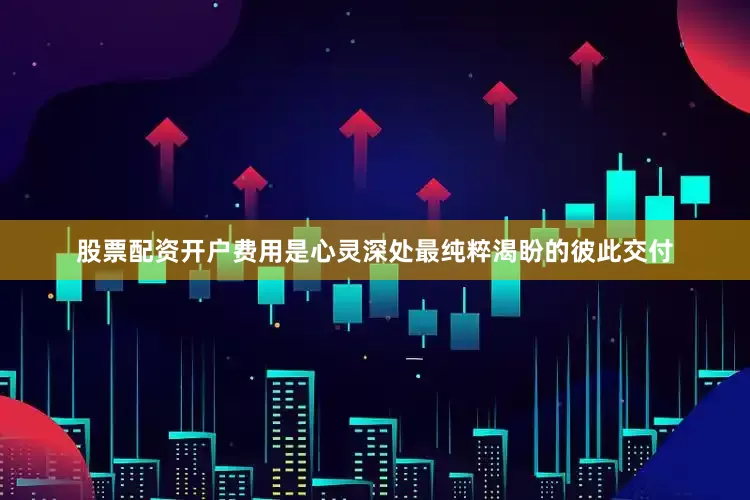 股票配资开户费用是心灵深处最纯粹渴盼的彼此交付