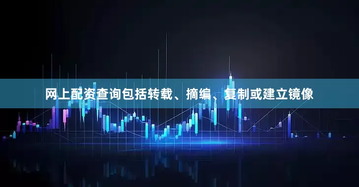 网上配资查询包括转载、摘编、复制或建立镜像