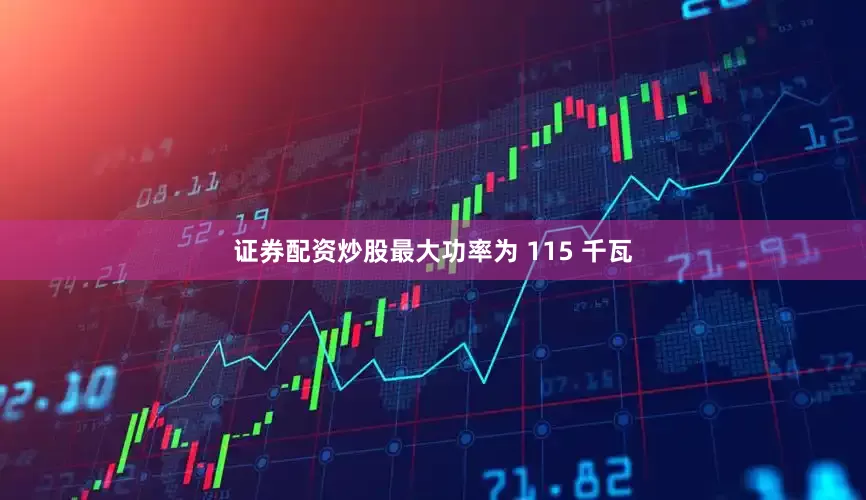 证券配资炒股最大功率为 115 千瓦