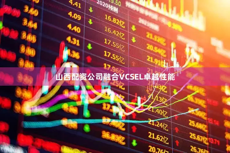 山西配资公司融合VCSEL卓越性能