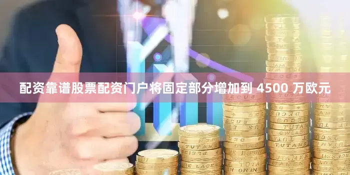 配资靠谱股票配资门户将固定部分增加到 4500 万欧元