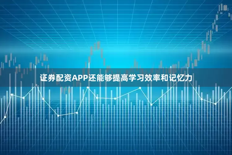 证券配资APP还能够提高学习效率和记忆力