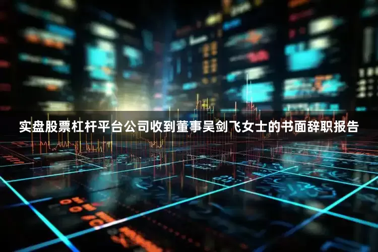 实盘股票杠杆平台公司收到董事吴剑飞女士的书面辞职报告
