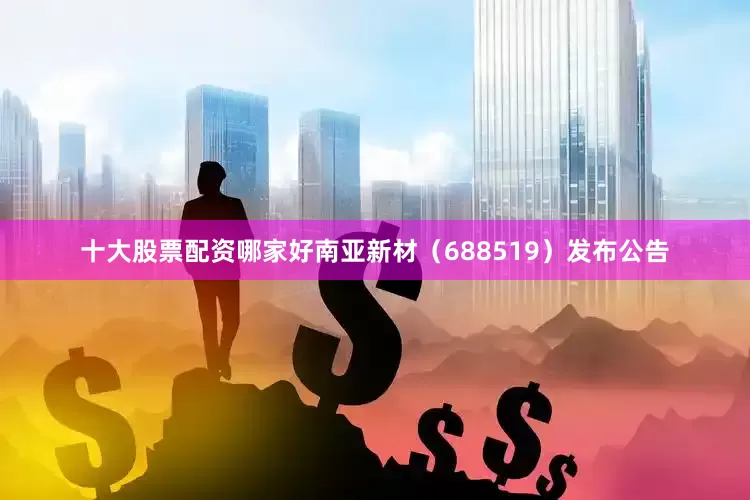 十大股票配资哪家好南亚新材（688519）发布公告