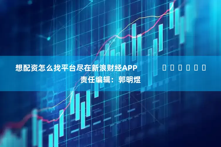 想配资怎么找平台尽在新浪财经APP            						责任编辑：郭明煜