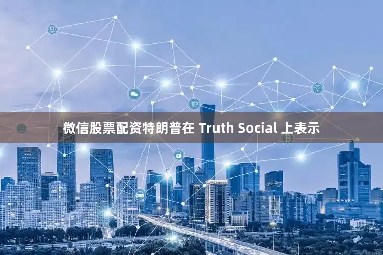 微信股票配资　　特朗普在 Truth Social 上表示