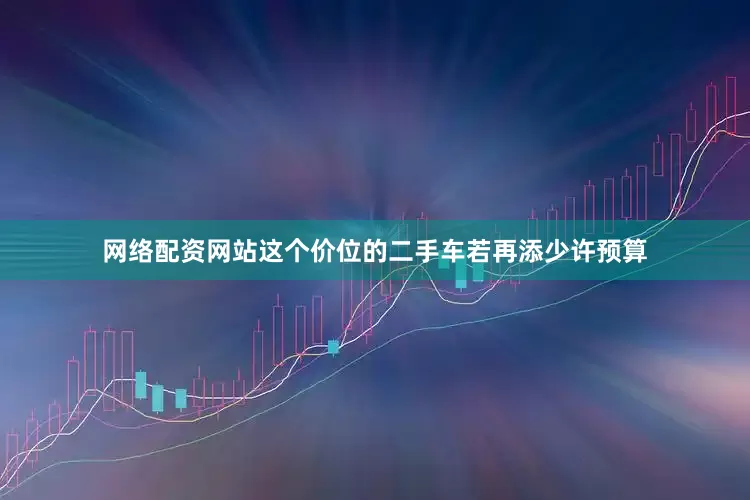 网络配资网站这个价位的二手车若再添少许预算