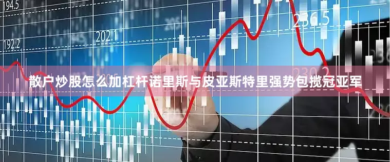散户炒股怎么加杠杆诺里斯与皮亚斯特里强势包揽冠亚军