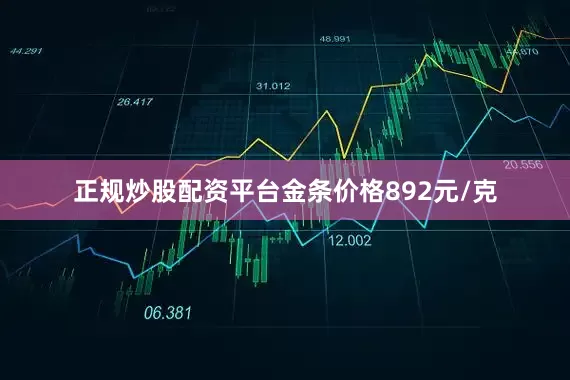 正规炒股配资平台金条价格892元/克