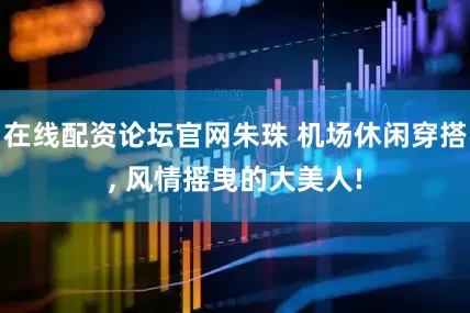 在线配资论坛官网朱珠 机场休闲穿搭, 风情摇曳的大美人!