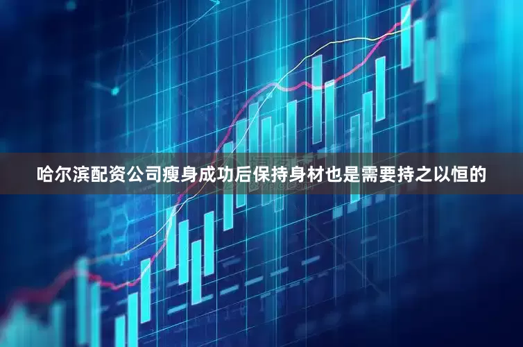哈尔滨配资公司瘦身成功后保持身材也是需要持之以恒的
