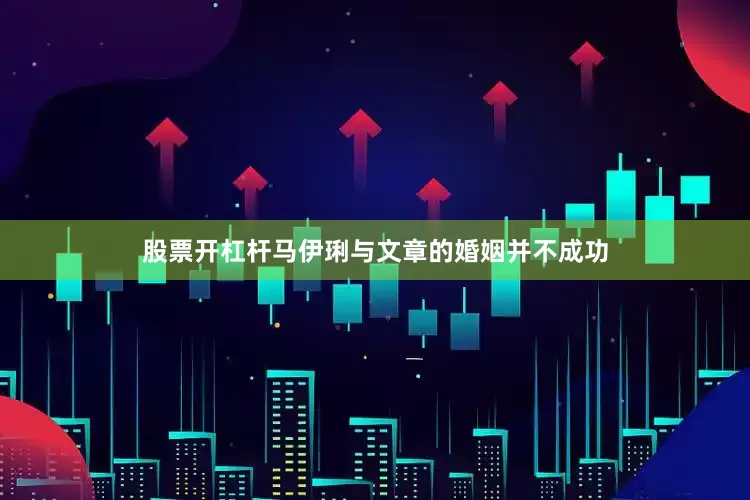 股票开杠杆马伊琍与文章的婚姻并不成功