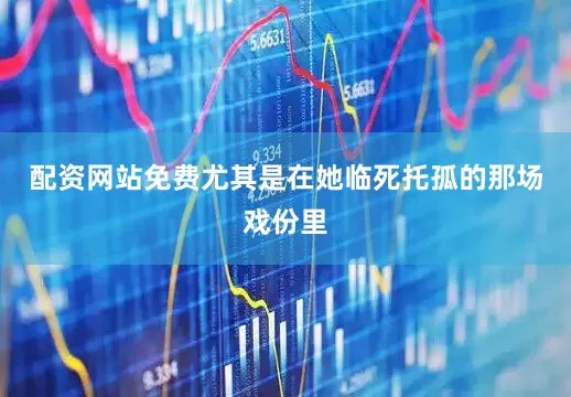 配资网站免费尤其是在她临死托孤的那场戏份里