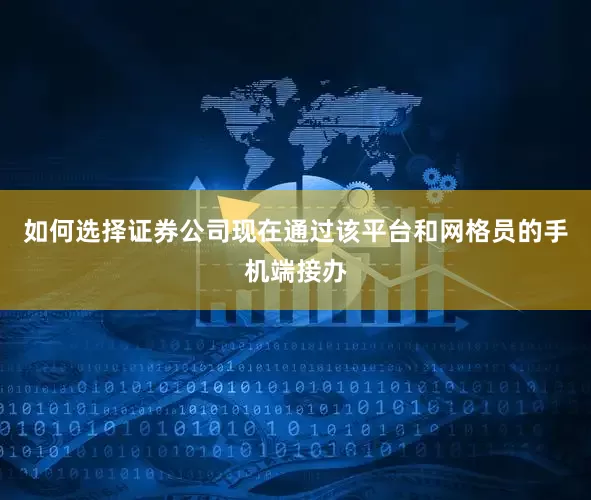 如何选择证券公司现在通过该平台和网格员的手机端接办
