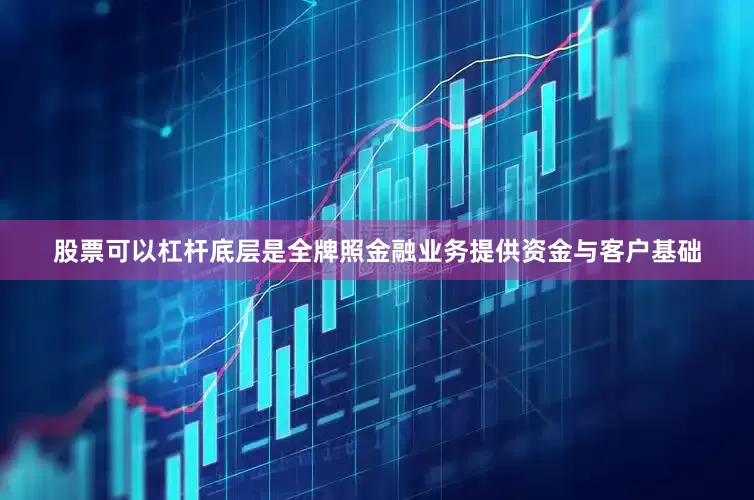 股票可以杠杆底层是全牌照金融业务提供资金与客户基础