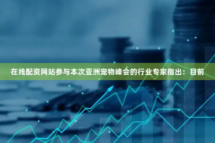 在线配资网站　　参与本次亚洲宠物峰会的行业专家指出：目前