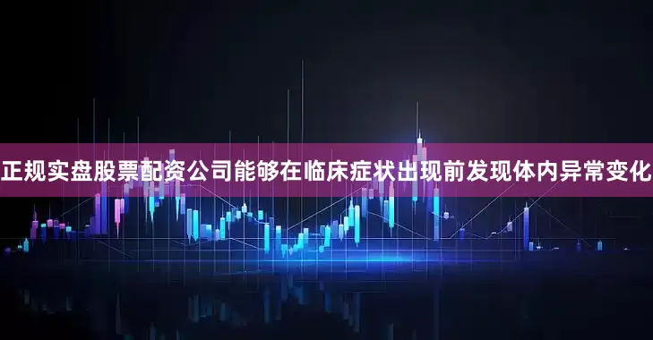 正规实盘股票配资公司能够在临床症状出现前发现体内异常变化