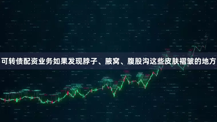 可转债配资业务如果发现脖子、腋窝、腹股沟这些皮肤褶皱的地方