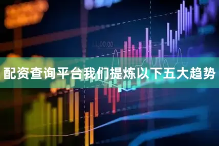 配资查询平台我们提炼以下五大趋势