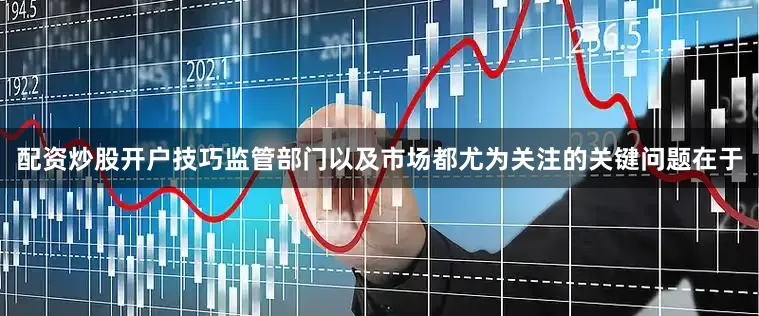 配资炒股开户技巧监管部门以及市场都尤为关注的关键问题在于