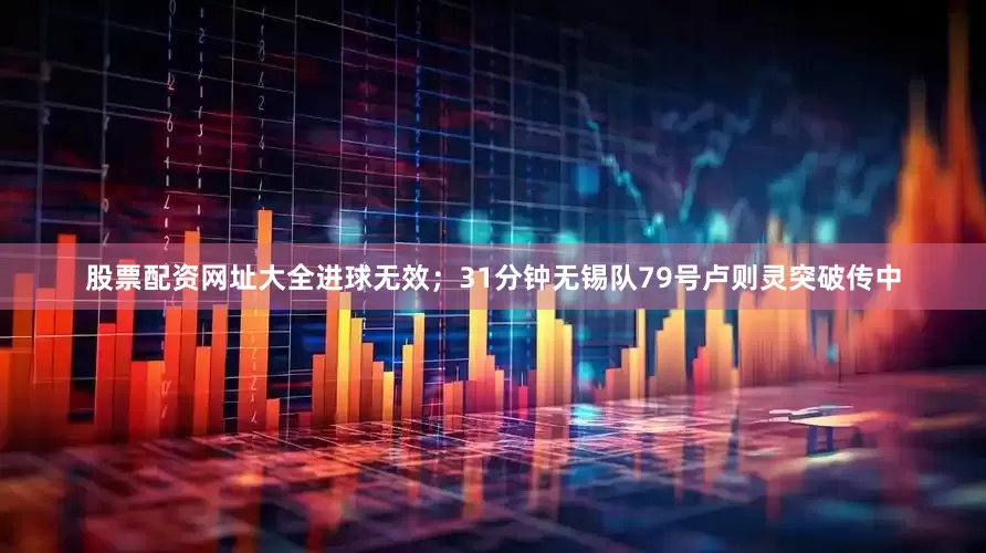 股票配资网址大全进球无效；31分钟无锡队79号卢则灵突破传中