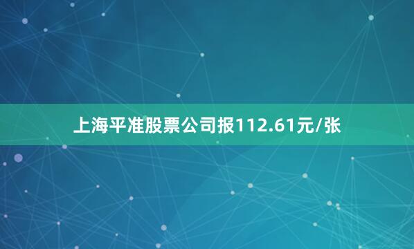 上海平准股票公司报112.61元/张