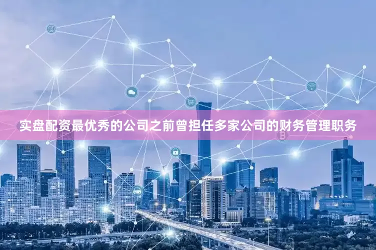 实盘配资最优秀的公司之前曾担任多家公司的财务管理职务