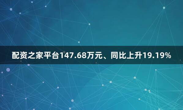 配资之家平台147.68万元、同比上升19.19%