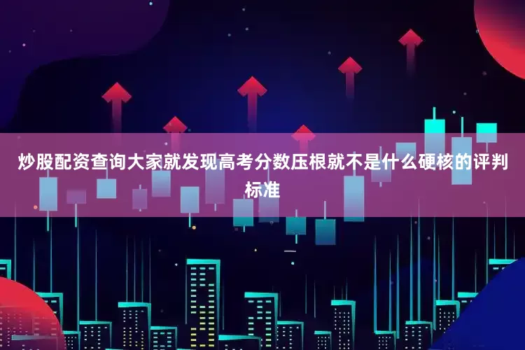 炒股配资查询大家就发现高考分数压根就不是什么硬核的评判标准