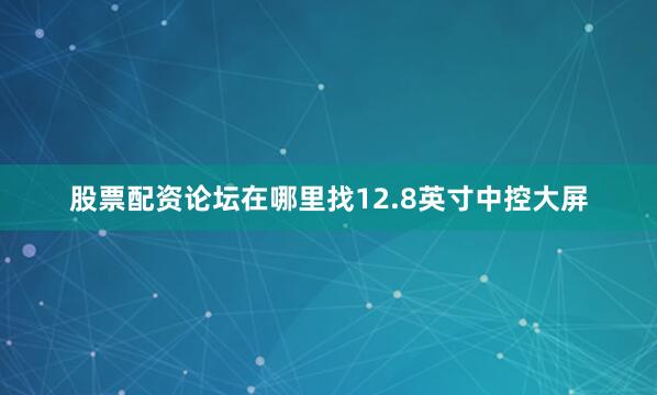 股票配资论坛在哪里找12.8英寸中控大屏