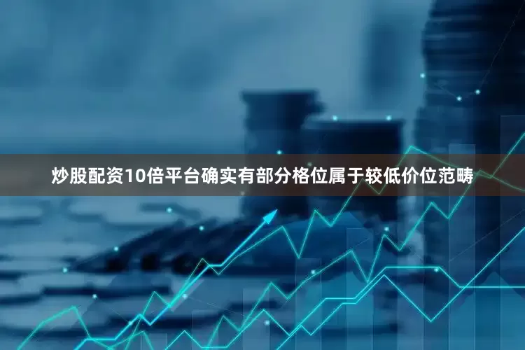 炒股配资10倍平台确实有部分格位属于较低价位范畴