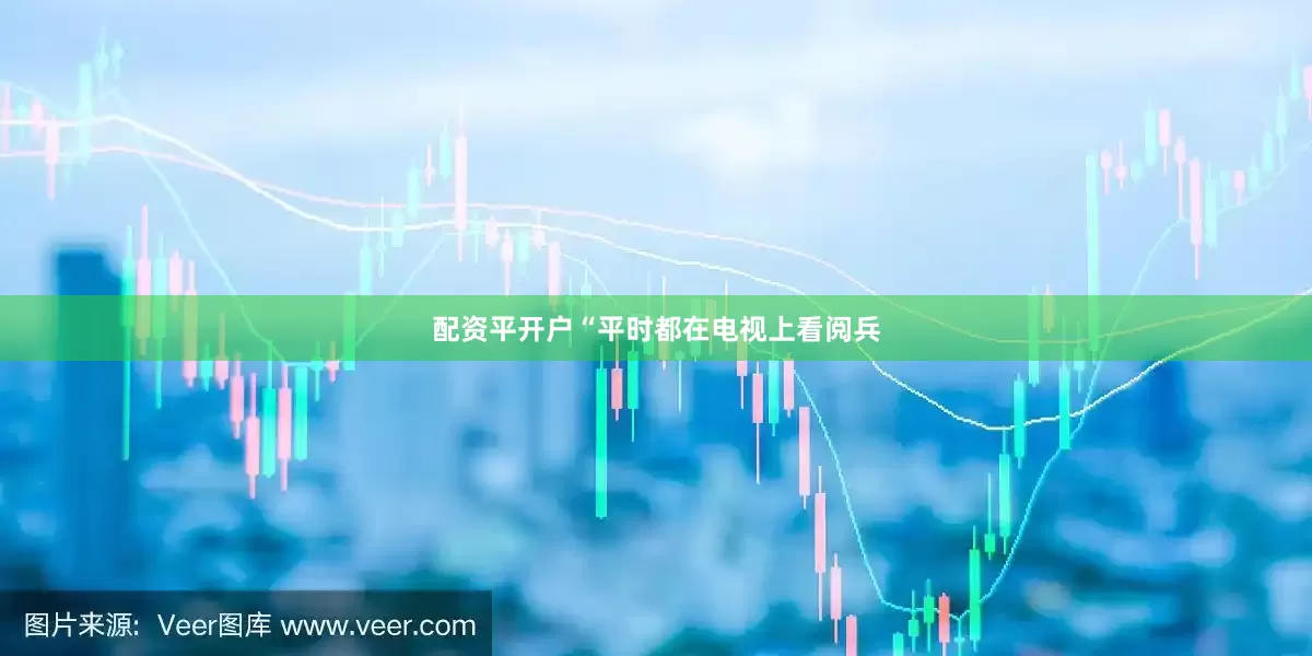 配资平开户“平时都在电视上看阅兵